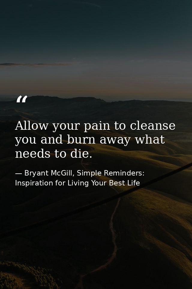 Allow your pain to cleanse you and burn away what needs to die. — Bryant McGill, Simple Reminders: Inspiration for Living Your Best Life