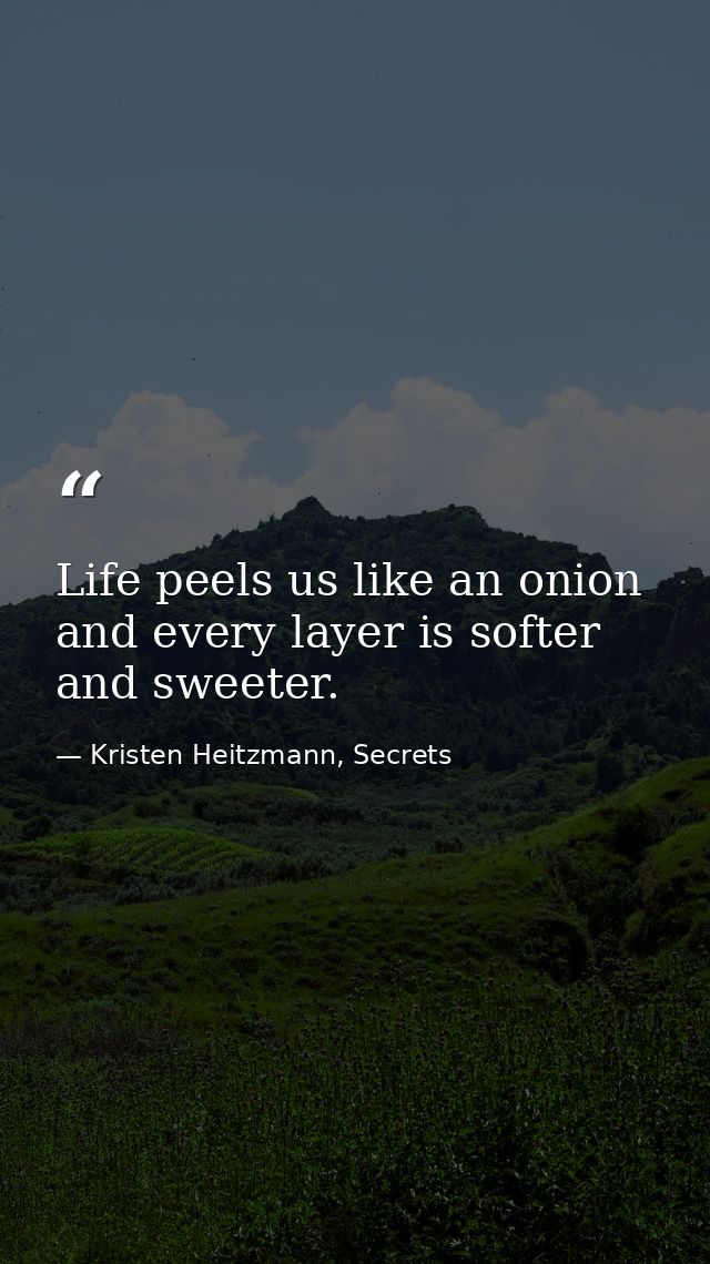 Life peels us like an onion and every layer is softer and sweeter. — Kristen Heitzmann, Secrets