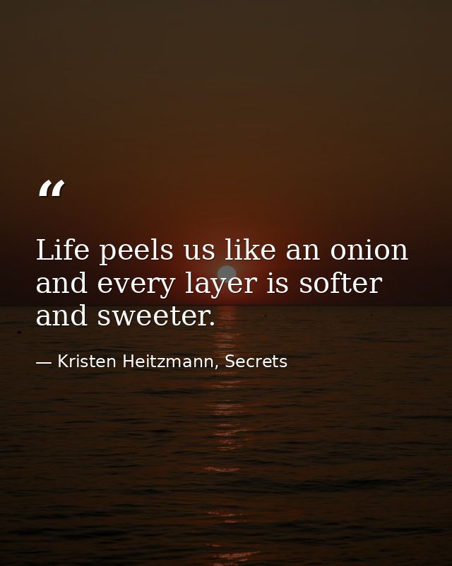Life peels us like an onion and every layer is softer and sweeter. — Kristen Heitzmann, Secrets