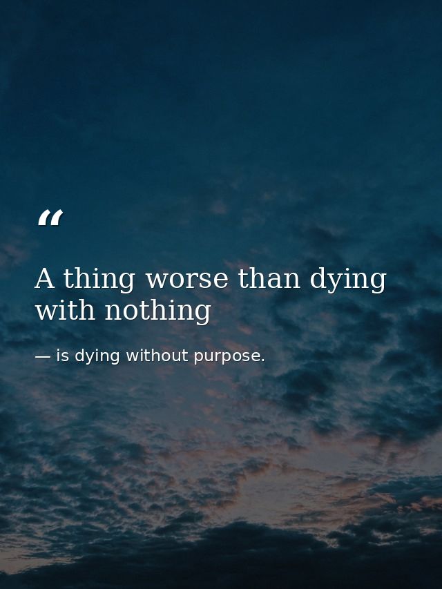 A thing worse than dying with nothing — is dying without purpose.