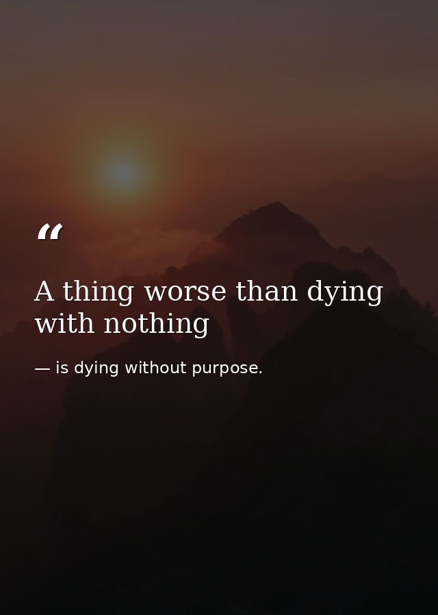 A thing worse than dying with nothing — is dying without purpose.