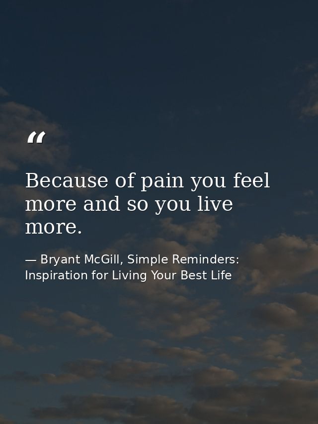 Because of pain you feel more and so you live more. — Bryant McGill, Simple Reminders: Inspiration for Living Your Best Life