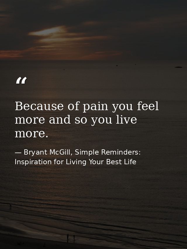 Because of pain you feel more and so you live more. — Bryant McGill, Simple Reminders: Inspiration for Living Your Best Life