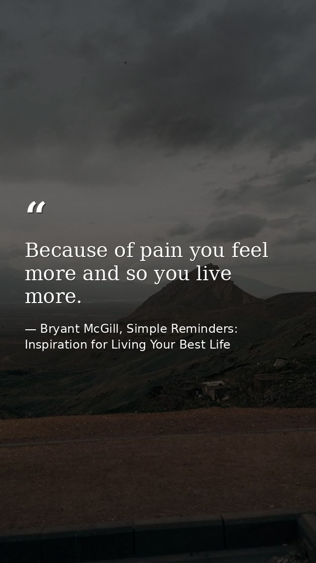 Because of pain you feel more and so you live more. — Bryant McGill, Simple Reminders: Inspiration for Living Your Best Life