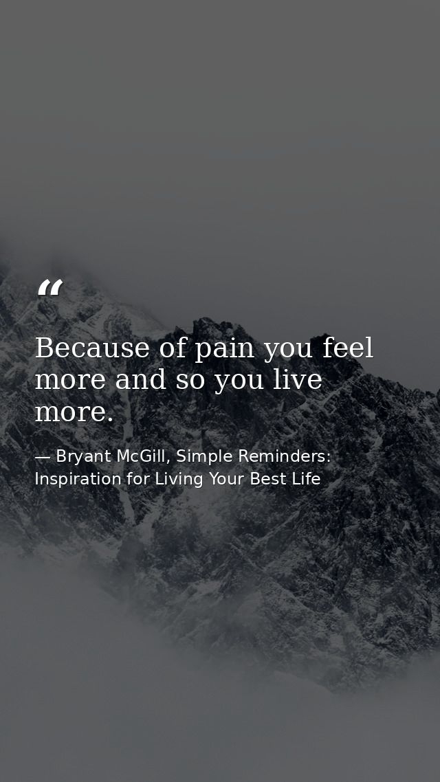 Because of pain you feel more and so you live more. — Bryant McGill, Simple Reminders: Inspiration for Living Your Best Life
