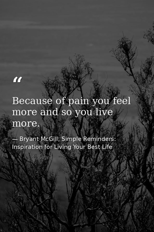 Because of pain you feel more and so you live more. — Bryant McGill, Simple Reminders: Inspiration for Living Your Best Life