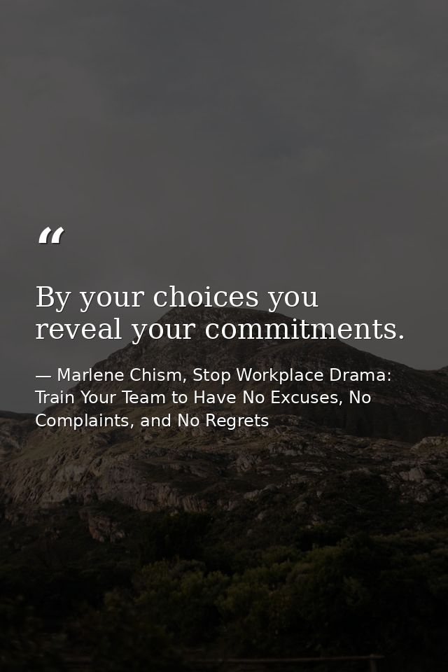 By your choices you reveal your commitments. — Marlene Chism, Stop Workplace Drama: Train Your Team to Have No Excuses, No Complaints, and No Regrets