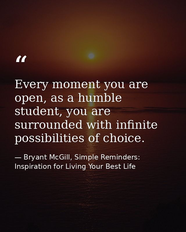 Every moment you are open, as a humble student, you are surrounded with infinite possibilities of choice. — Bryant McGill, Simple Reminders: Inspiration for Living Your Best Life