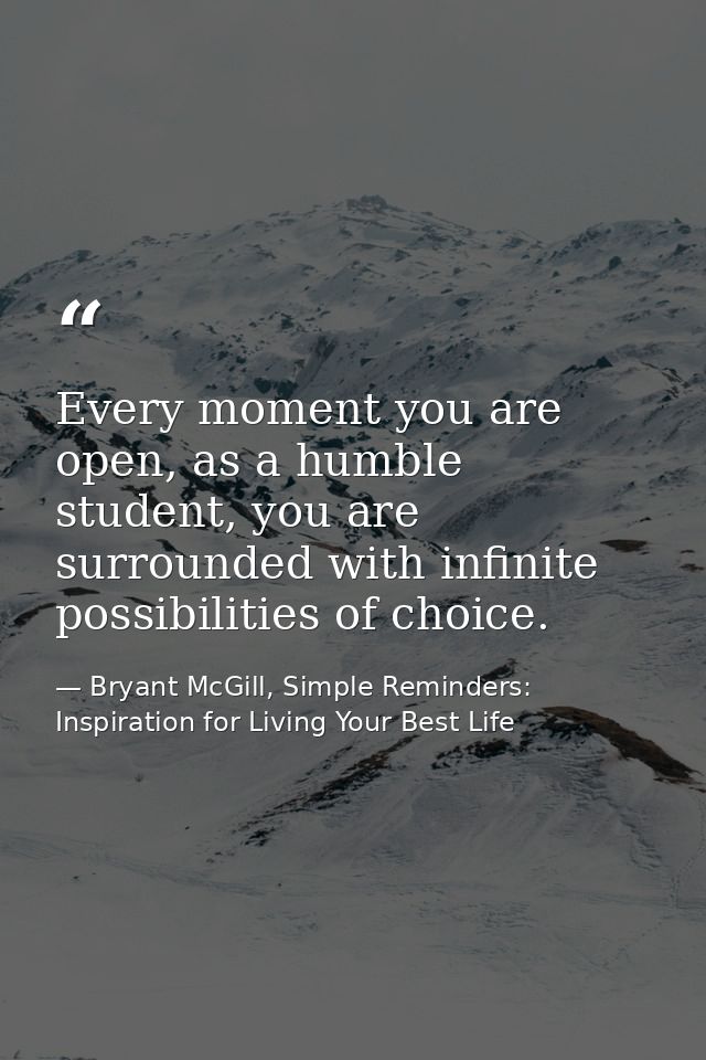 Every moment you are open, as a humble student, you are surrounded with infinite possibilities of choice. — Bryant McGill, Simple Reminders: Inspiration for Living Your Best Life