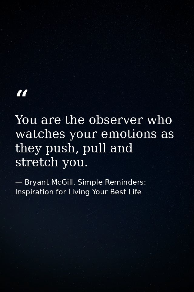 You are the observer who watches your emotions as they push, pull and stretch you. — Bryant McGill, Simple Reminders: Inspiration for Living Your Best Life