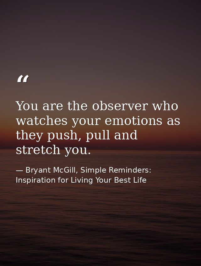 You are the observer who watches your emotions as they push, pull and stretch you. — Bryant McGill, Simple Reminders: Inspiration for Living Your Best Life