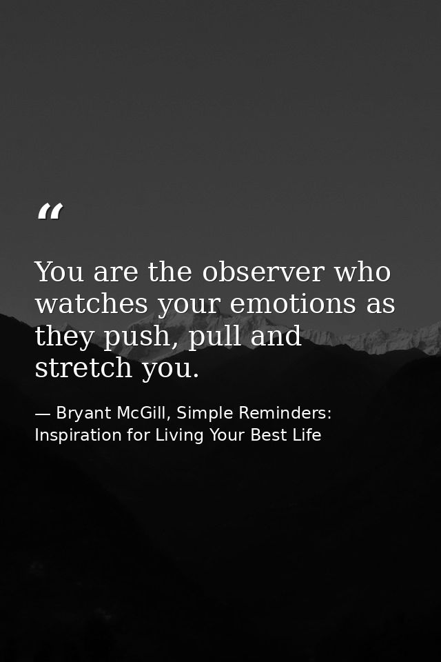 You are the observer who watches your emotions as they push, pull and stretch you. — Bryant McGill, Simple Reminders: Inspiration for Living Your Best Life
