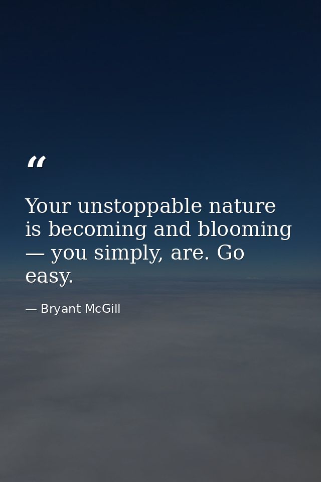 Your unstoppable nature is becoming and blooming — you simply, are. Go easy. — Bryant McGill
