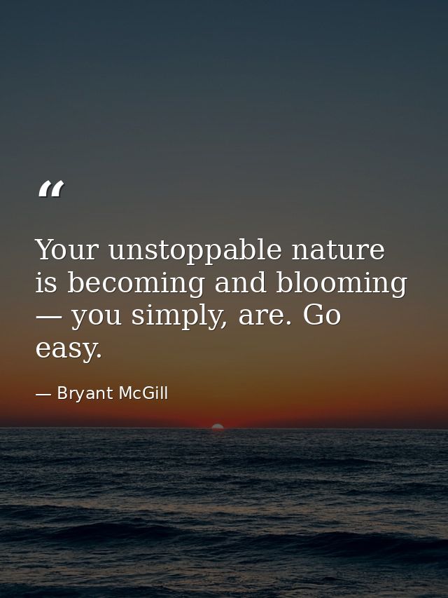 Your unstoppable nature is becoming and blooming — you simply, are. Go easy. — Bryant McGill