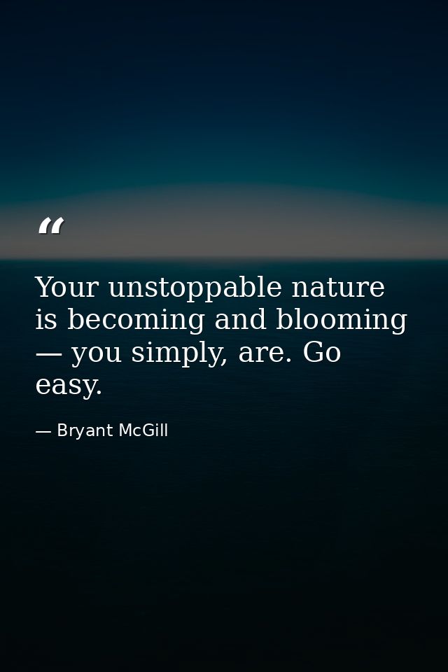 Your unstoppable nature is becoming and blooming — you simply, are. Go easy. — Bryant McGill