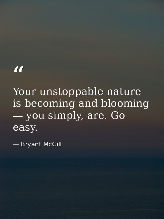 Your unstoppable nature is becoming and blooming — you simply, are. Go easy. — Bryant McGill