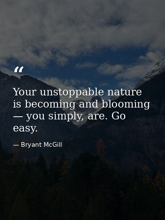 Your unstoppable nature is becoming and blooming — you simply, are. Go easy. — Bryant McGill