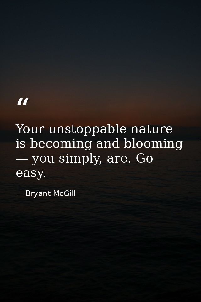 Your unstoppable nature is becoming and blooming — you simply, are. Go easy. — Bryant McGill