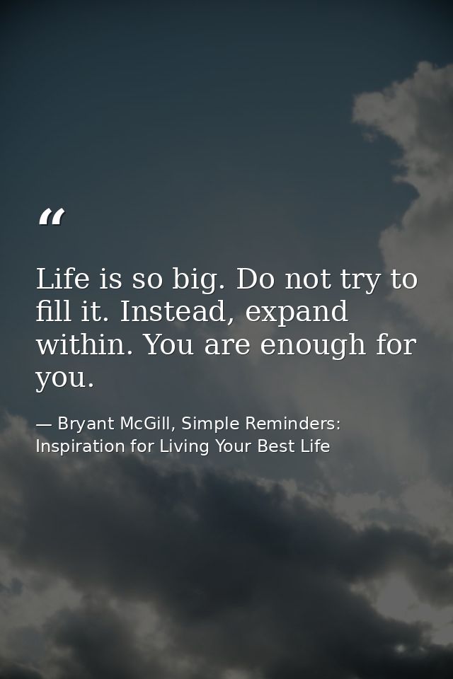 Life is so big. Do not try to fill it. Instead, expand within. You are enough for you. — Bryant McGill, Simple Reminders: Inspiration for Living Your Best Life