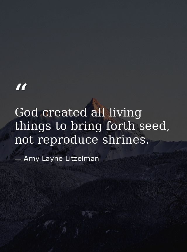 God created all living things to bring forth seed, not reproduce shrines. — Amy Layne Litzelman