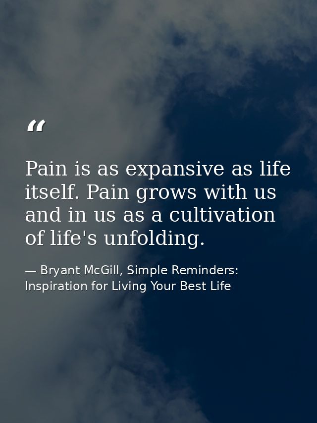 Pain is as expansive as life itself. Pain grows with us and in us as a cultivation of life's unfolding. — Bryant McGill, Simple Reminders: Inspiration for Living Your Best Life