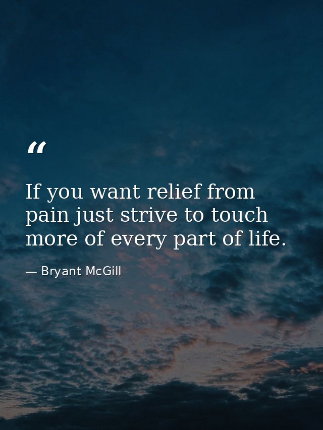 If you want relief from pain just strive to touch more of every part of life. — Bryant McGill