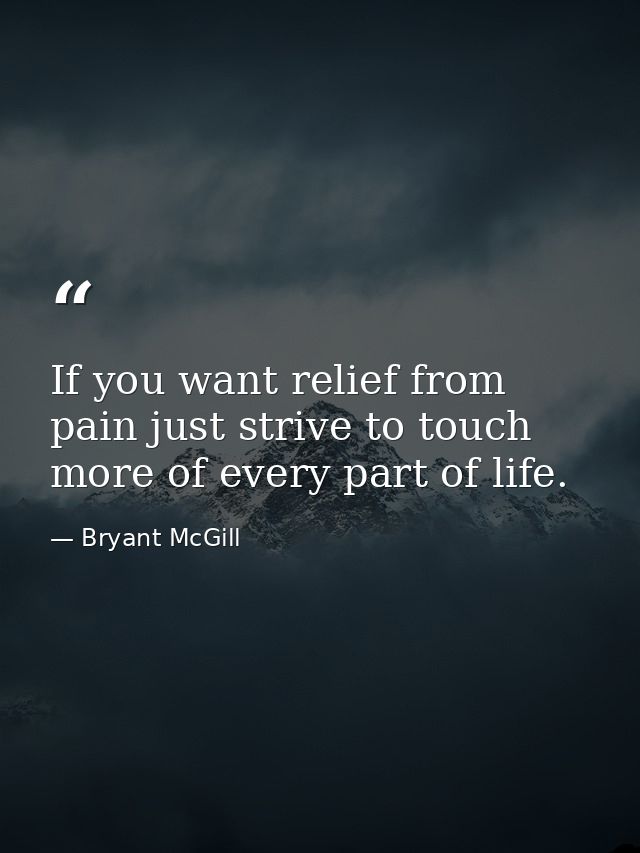 If you want relief from pain just strive to touch more of every part of life. — Bryant McGill