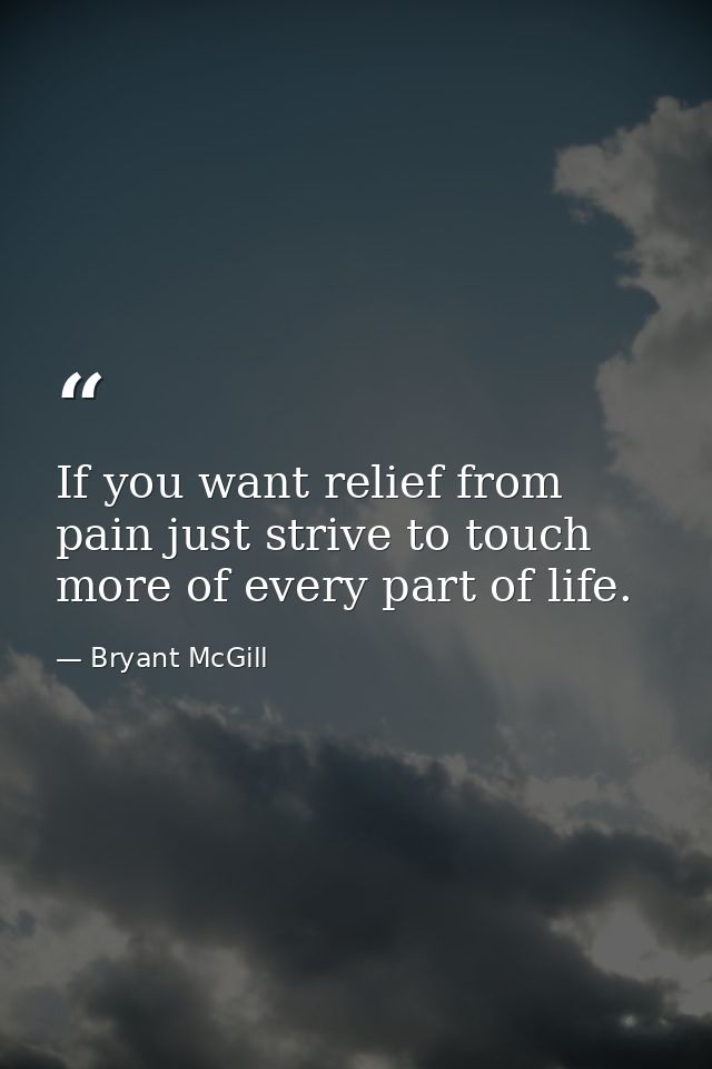 If you want relief from pain just strive to touch more of every part of life. — Bryant McGill