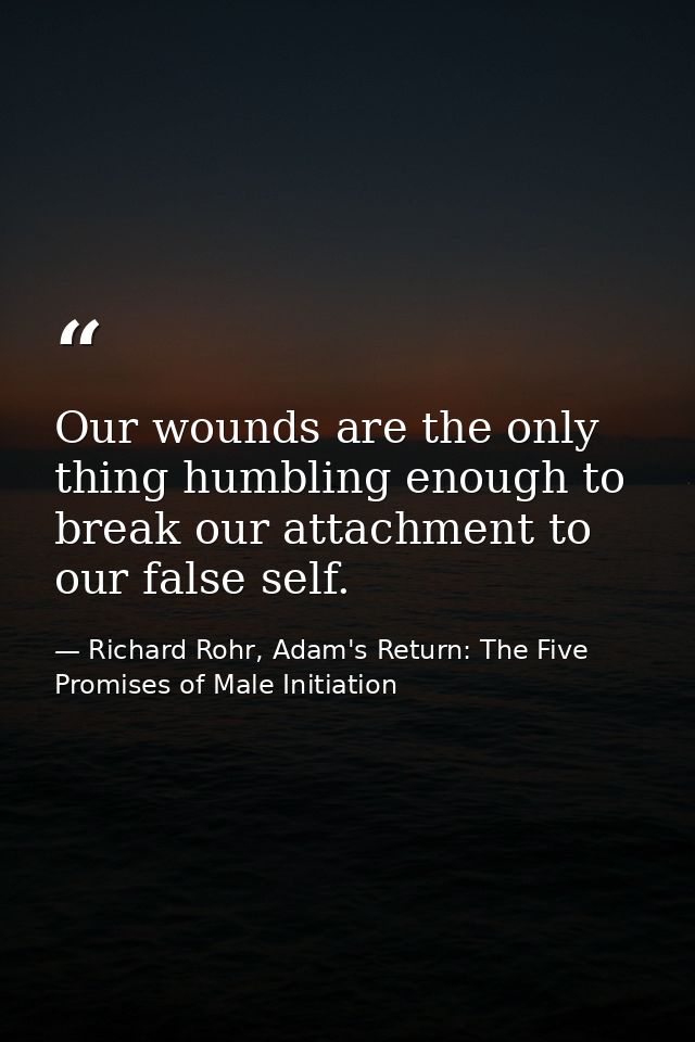 Our wounds are the only thing humbling enough to break our attachment to our false self. — Richard Rohr, Adam's Return: The Five Promises of Male Initiation