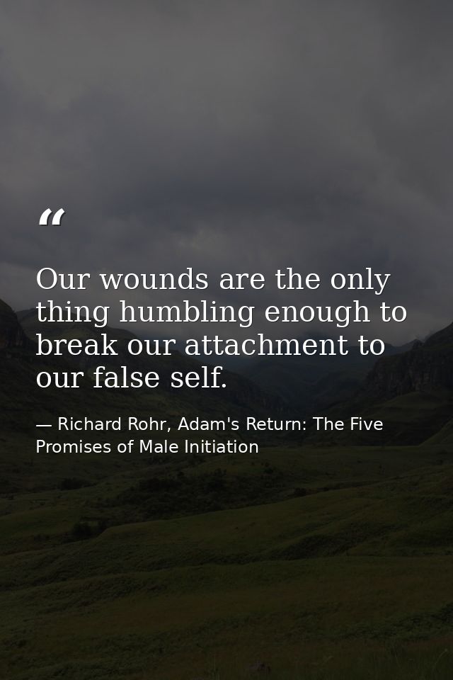 Our wounds are the only thing humbling enough to break our attachment to our false self. — Richard Rohr, Adam's Return: The Five Promises of Male Initiation