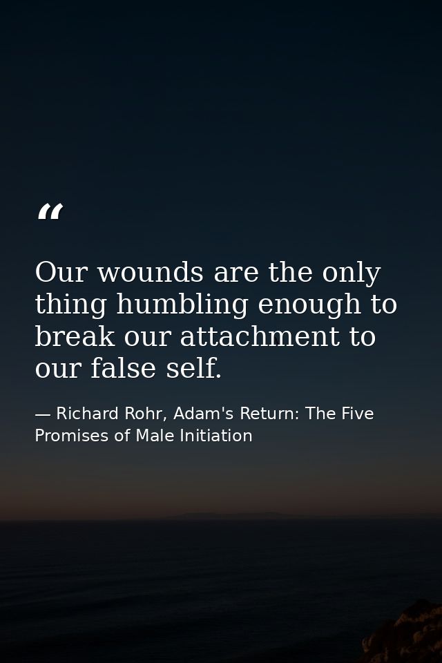 Our wounds are the only thing humbling enough to break our attachment to our false self. — Richard Rohr, Adam's Return: The Five Promises of Male Initiation