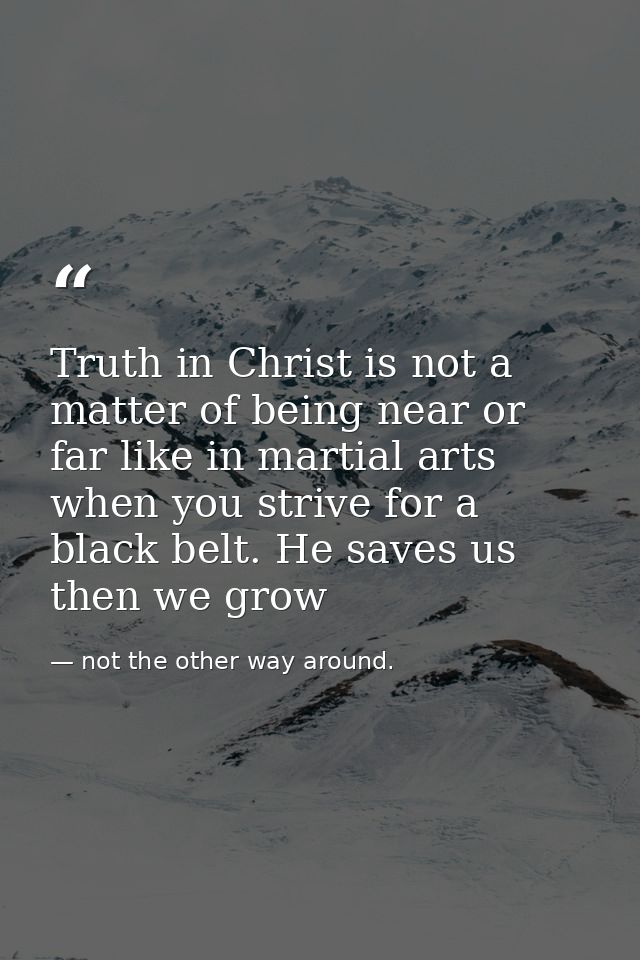 Truth in Christ is not a matter of being near or far like in martial arts when you strive for a black belt. He saves us  — not the other way around.