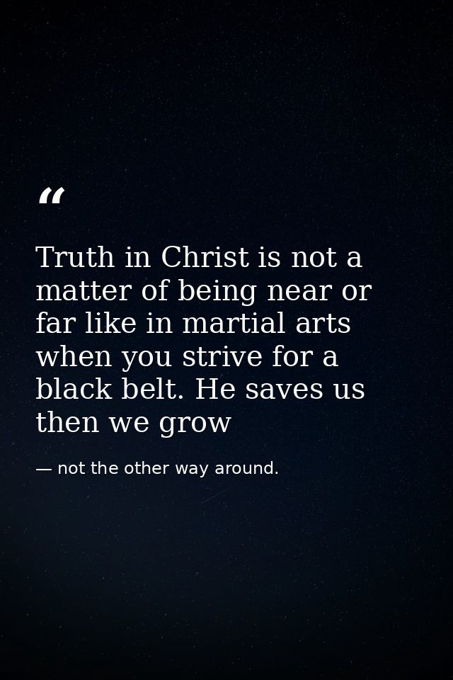 Truth in Christ is not a matter of being near or far like in martial arts when you strive for a black belt. He saves us  — not the other way around.