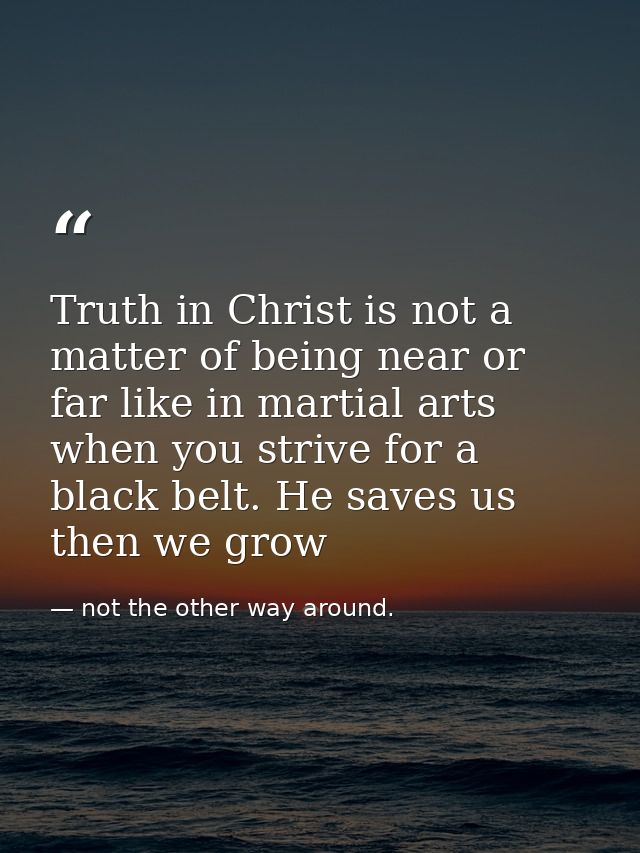 Truth in Christ is not a matter of being near or far like in martial arts when you strive for a black belt. He saves us  — not the other way around.
