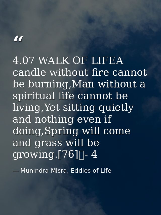 4.07 WALK OF LIFEA candle without fire cannot be burning,Man without a spiritual life cannot be living,Yet sitting quiet — Munindra Misra, Eddies of Life