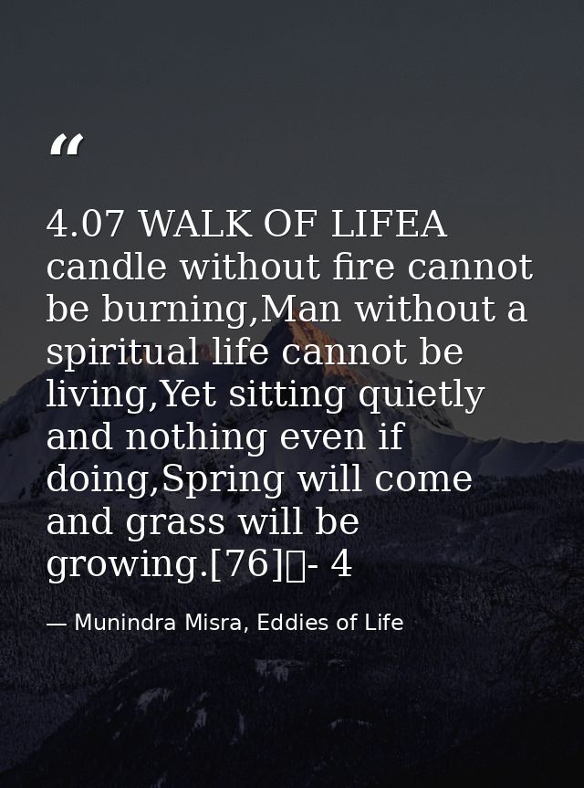4.07 WALK OF LIFEA candle without fire cannot be burning,Man without a spiritual life cannot be living,Yet sitting quiet — Munindra Misra, Eddies of Life