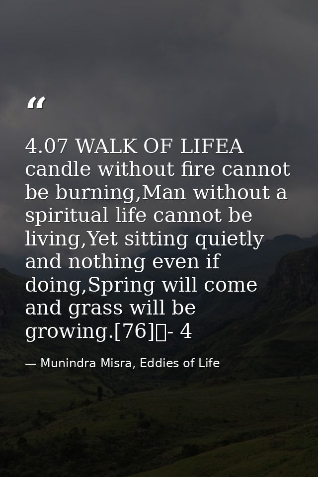 4.07 WALK OF LIFEA candle without fire cannot be burning,Man without a spiritual life cannot be living,Yet sitting quiet — Munindra Misra, Eddies of Life
