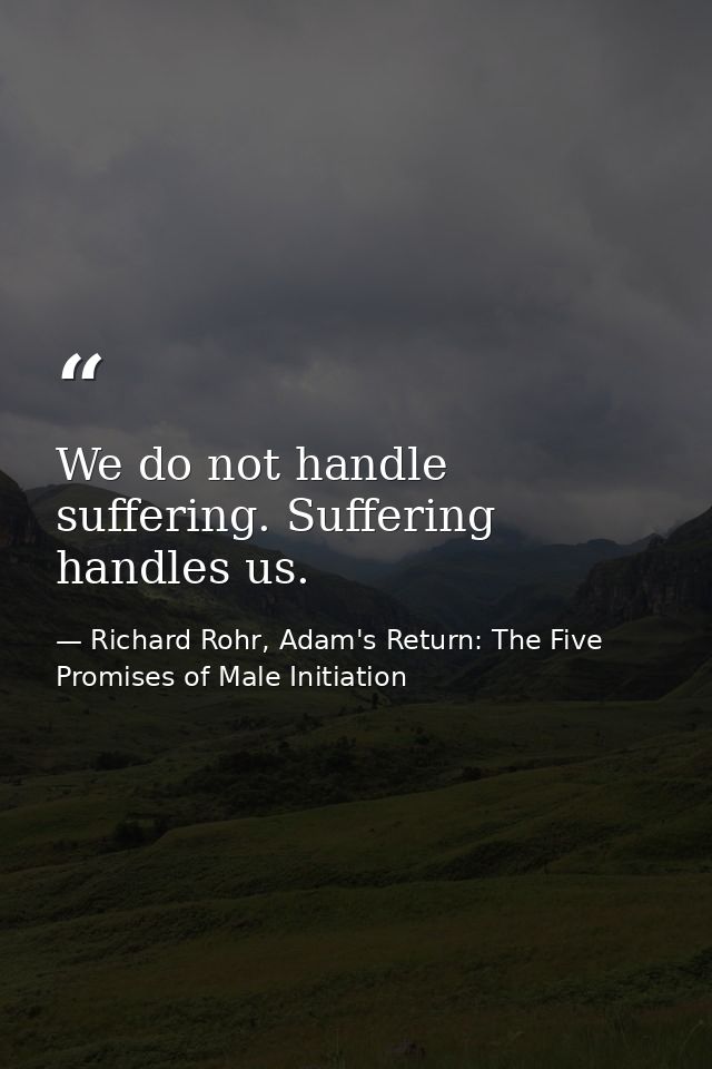 We do not handle suffering. Suffering handles us. — Richard Rohr, Adam's Return: The Five Promises of Male Initiation