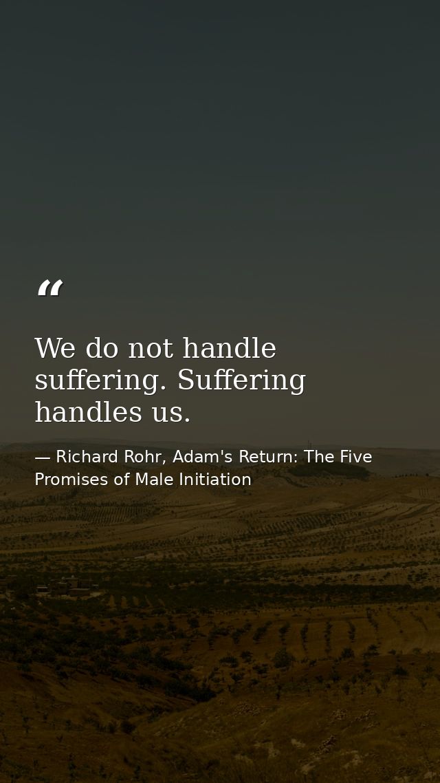 We do not handle suffering. Suffering handles us. — Richard Rohr, Adam's Return: The Five Promises of Male Initiation