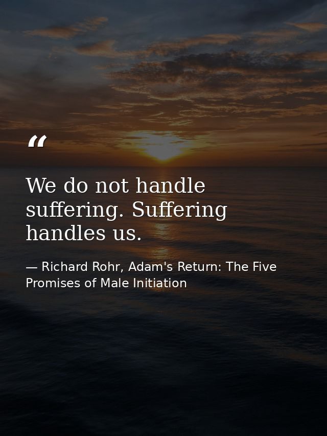 We do not handle suffering. Suffering handles us. — Richard Rohr, Adam's Return: The Five Promises of Male Initiation