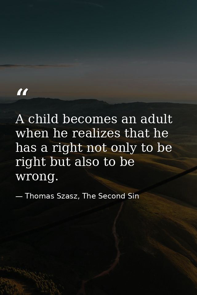 A child becomes an adult when he realizes that he has a right not only to be right but also to be wrong. — Thomas Szasz, The Second Sin