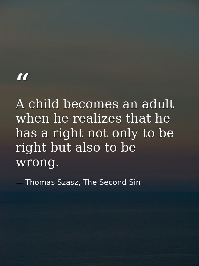A child becomes an adult when he realizes that he has a right not only to be right but also to be wrong. — Thomas Szasz, The Second Sin