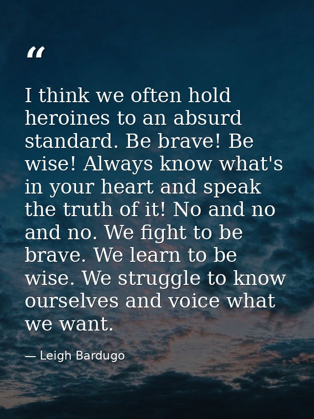 I think we often hold heroines to an absurd standard. Be brave! Be wise! Always know what's in your heart and speak the  — Leigh Bardugo