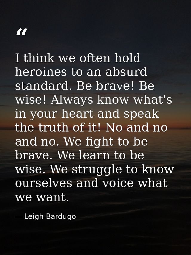 I think we often hold heroines to an absurd standard. Be brave! Be wise! Always know what's in your heart and speak the  — Leigh Bardugo