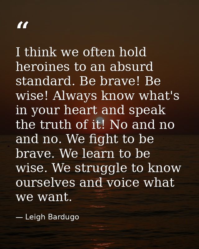 I think we often hold heroines to an absurd standard. Be brave! Be wise! Always know what's in your heart and speak the  — Leigh Bardugo