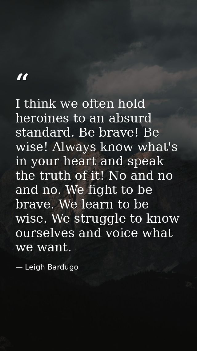 I think we often hold heroines to an absurd standard. Be brave! Be wise! Always know what's in your heart and speak the  — Leigh Bardugo