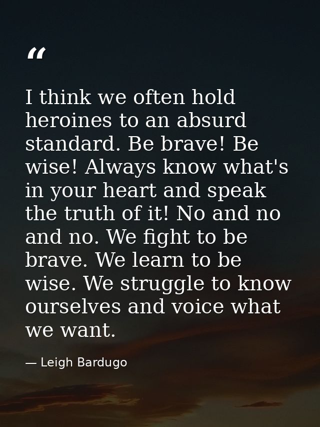 I think we often hold heroines to an absurd standard. Be brave! Be wise! Always know what's in your heart and speak the  — Leigh Bardugo