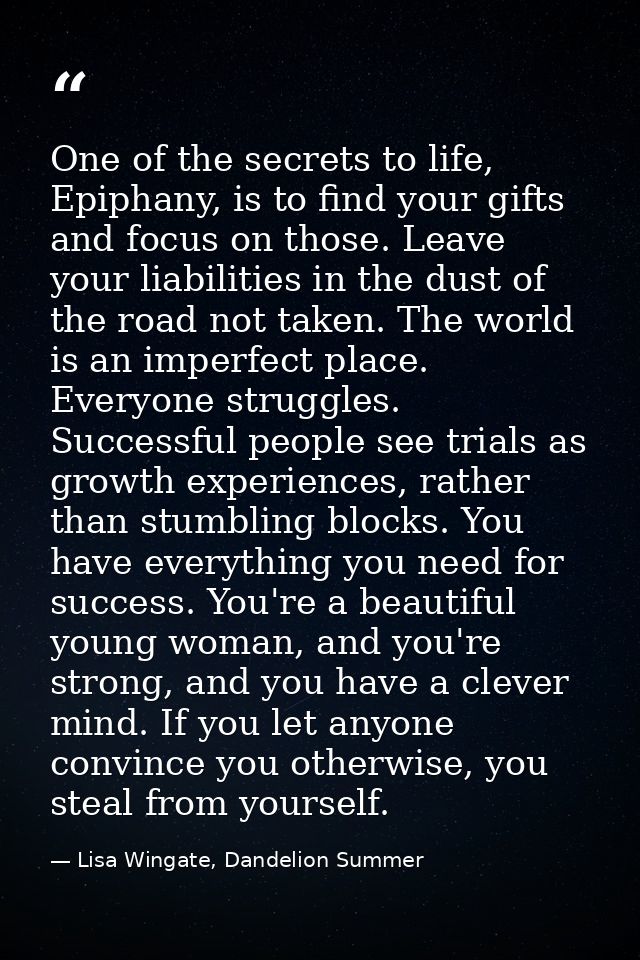 One of the secrets to life, Epiphany, is to find your gifts and focus on those. Leave your liabilities in the dust of th — Lisa Wingate, Dandelion Summer