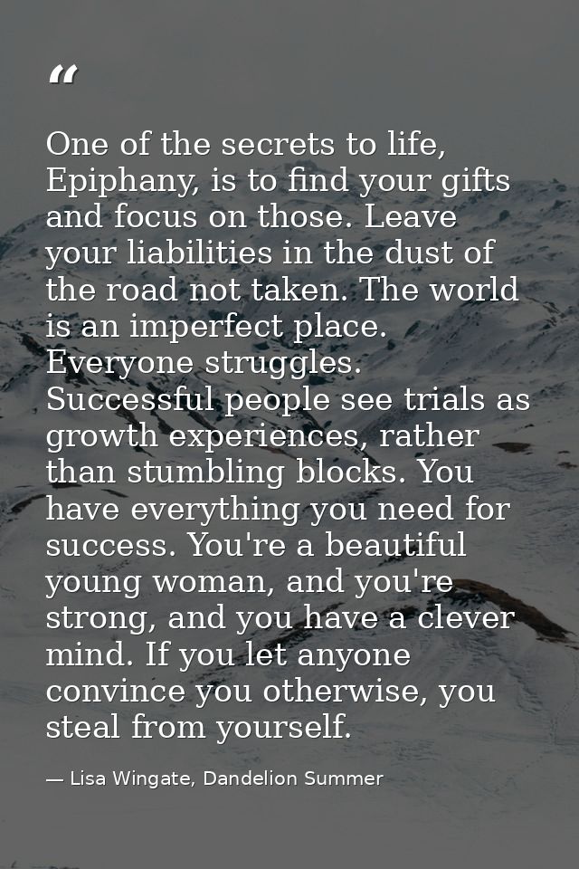 One of the secrets to life, Epiphany, is to find your gifts and focus on those. Leave your liabilities in the dust of th — Lisa Wingate, Dandelion Summer
