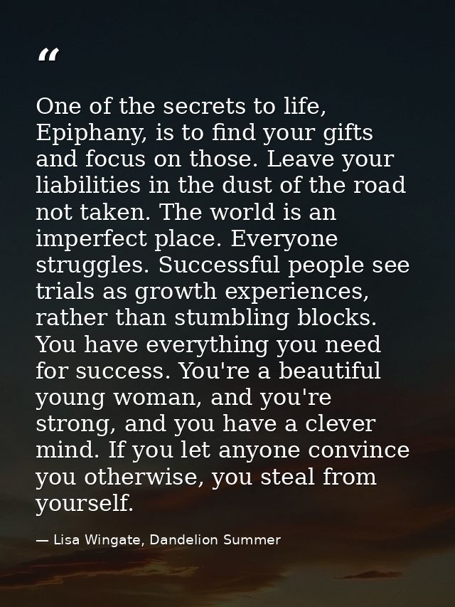 One of the secrets to life, Epiphany, is to find your gifts and focus on those. Leave your liabilities in the dust of th — Lisa Wingate, Dandelion Summer